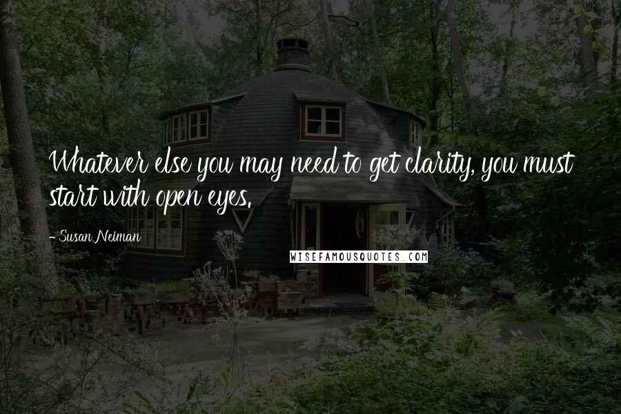 Susan Neiman Quotes: Whatever else you may need to get clarity, you must start with open eyes.