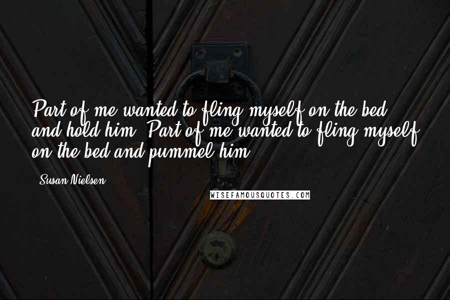 Susan Nielsen Quotes: Part of me wanted to fling myself on the bed and hold him. Part of me wanted to fling myself on the bed and pummel him.