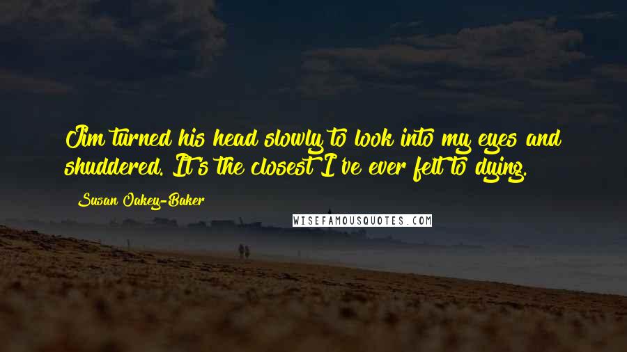 Susan Oakey-Baker Quotes: Jim turned his head slowly to look into my eyes and shuddered. It's the closest I've ever felt to dying.