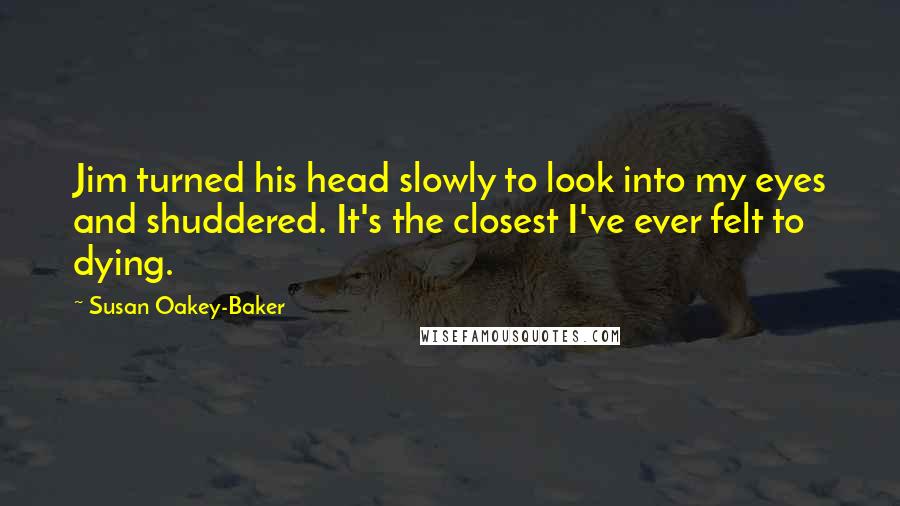 Susan Oakey-Baker Quotes: Jim turned his head slowly to look into my eyes and shuddered. It's the closest I've ever felt to dying.