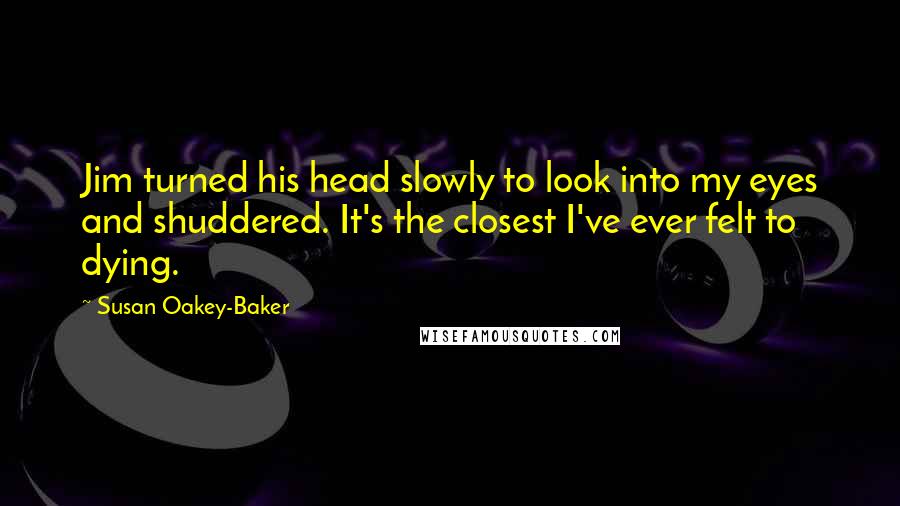 Susan Oakey-Baker Quotes: Jim turned his head slowly to look into my eyes and shuddered. It's the closest I've ever felt to dying.