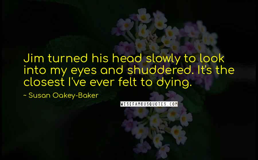 Susan Oakey-Baker Quotes: Jim turned his head slowly to look into my eyes and shuddered. It's the closest I've ever felt to dying.