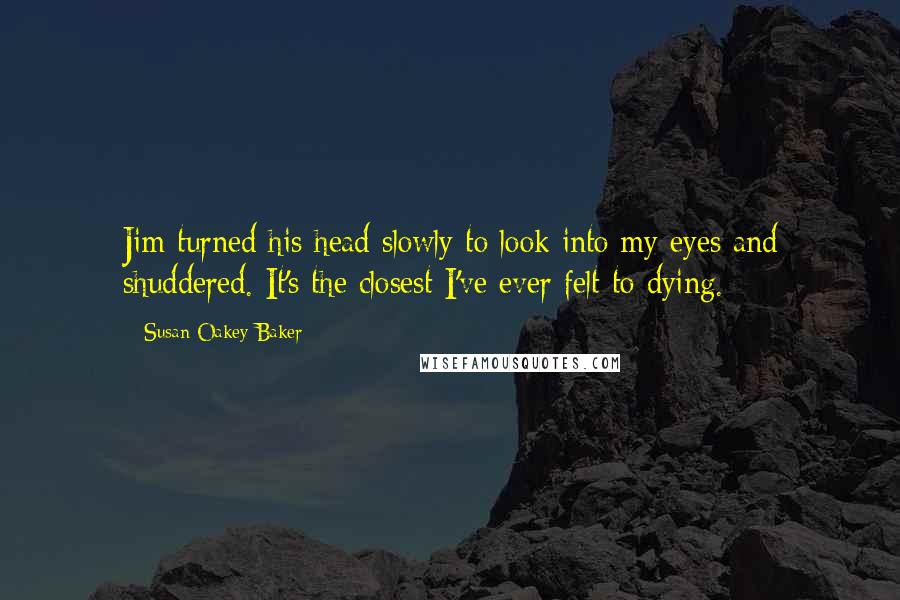 Susan Oakey-Baker Quotes: Jim turned his head slowly to look into my eyes and shuddered. It's the closest I've ever felt to dying.