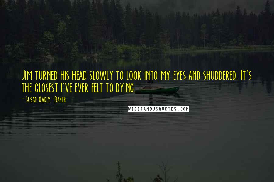 Susan Oakey-Baker Quotes: Jim turned his head slowly to look into my eyes and shuddered. It's the closest I've ever felt to dying.