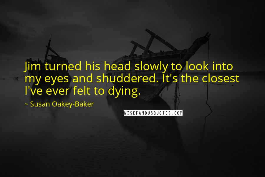 Susan Oakey-Baker Quotes: Jim turned his head slowly to look into my eyes and shuddered. It's the closest I've ever felt to dying.
