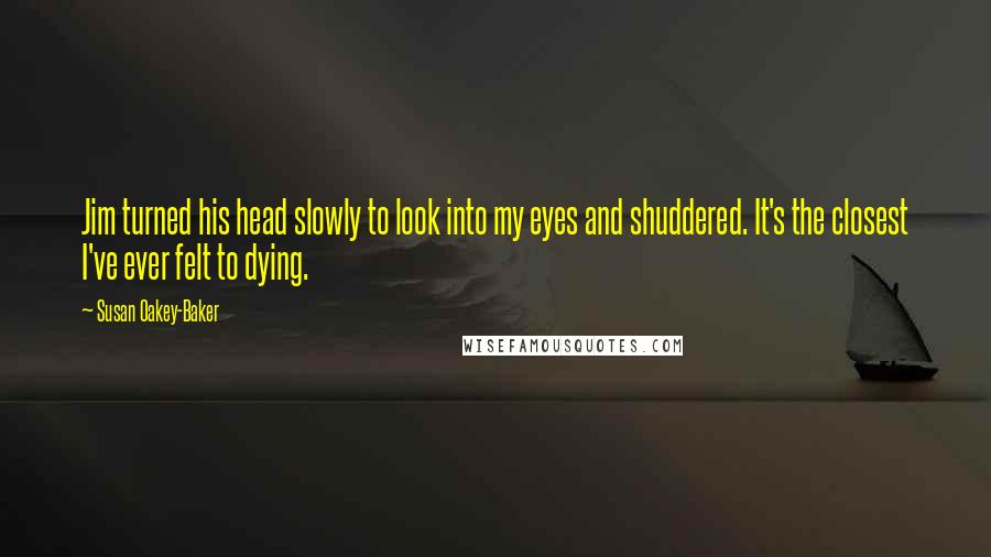 Susan Oakey-Baker Quotes: Jim turned his head slowly to look into my eyes and shuddered. It's the closest I've ever felt to dying.