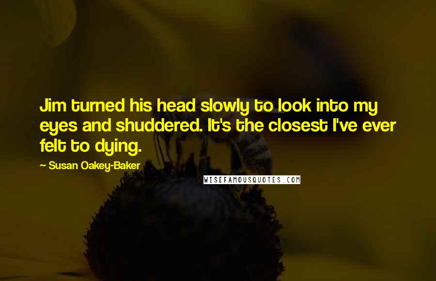 Susan Oakey-Baker Quotes: Jim turned his head slowly to look into my eyes and shuddered. It's the closest I've ever felt to dying.