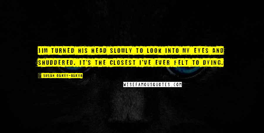 Susan Oakey-Baker Quotes: Jim turned his head slowly to look into my eyes and shuddered. It's the closest I've ever felt to dying.