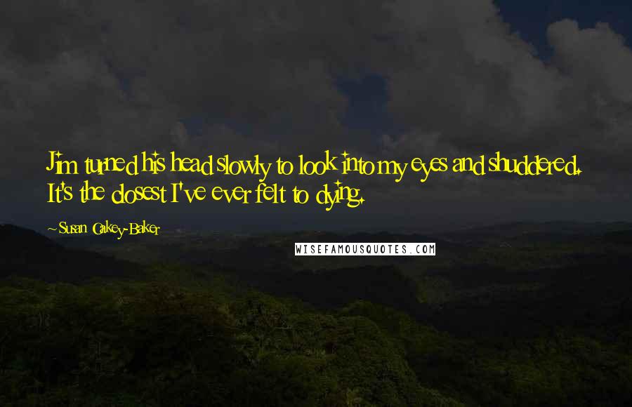 Susan Oakey-Baker Quotes: Jim turned his head slowly to look into my eyes and shuddered. It's the closest I've ever felt to dying.