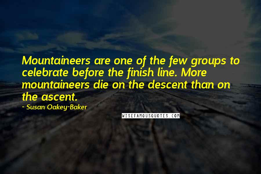 Susan Oakey-Baker Quotes: Mountaineers are one of the few groups to celebrate before the finish line. More mountaineers die on the descent than on the ascent.