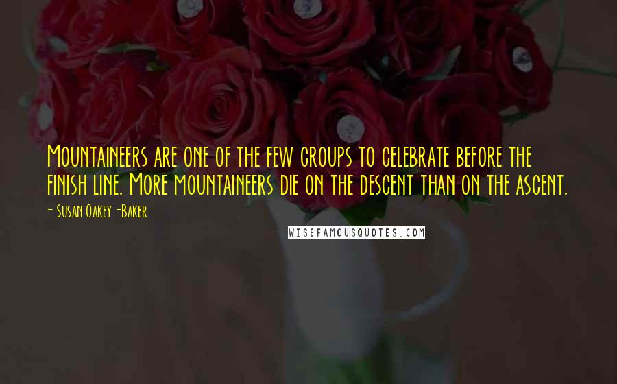 Susan Oakey-Baker Quotes: Mountaineers are one of the few groups to celebrate before the finish line. More mountaineers die on the descent than on the ascent.