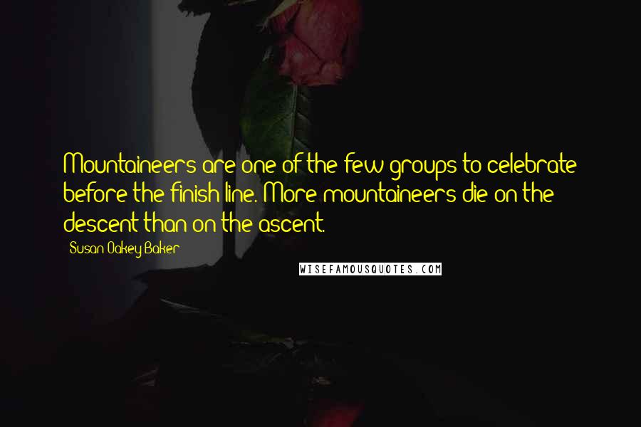 Susan Oakey-Baker Quotes: Mountaineers are one of the few groups to celebrate before the finish line. More mountaineers die on the descent than on the ascent.