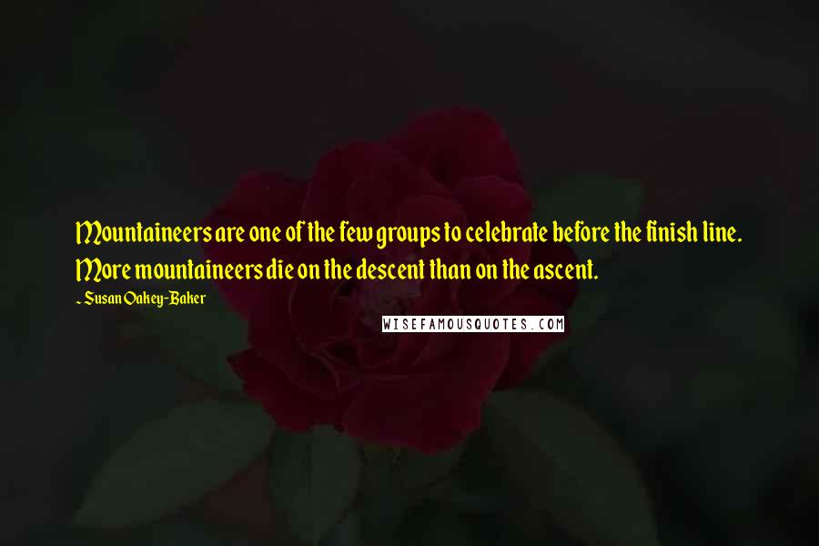 Susan Oakey-Baker Quotes: Mountaineers are one of the few groups to celebrate before the finish line. More mountaineers die on the descent than on the ascent.