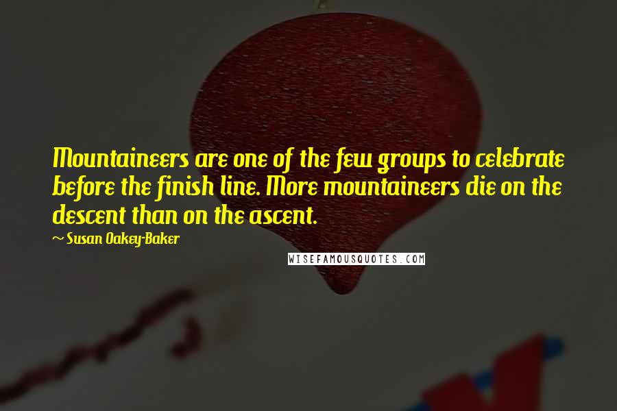 Susan Oakey-Baker Quotes: Mountaineers are one of the few groups to celebrate before the finish line. More mountaineers die on the descent than on the ascent.