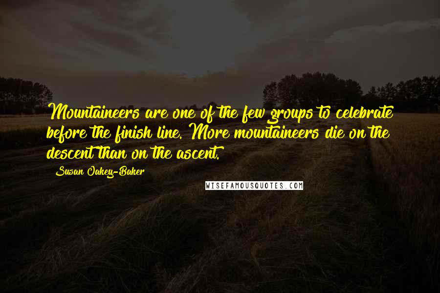 Susan Oakey-Baker Quotes: Mountaineers are one of the few groups to celebrate before the finish line. More mountaineers die on the descent than on the ascent.