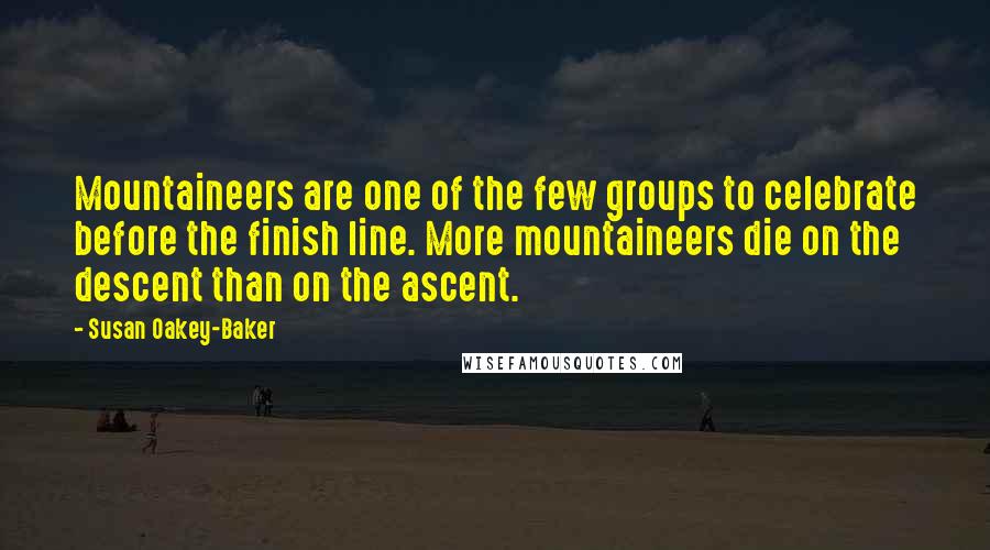 Susan Oakey-Baker Quotes: Mountaineers are one of the few groups to celebrate before the finish line. More mountaineers die on the descent than on the ascent.