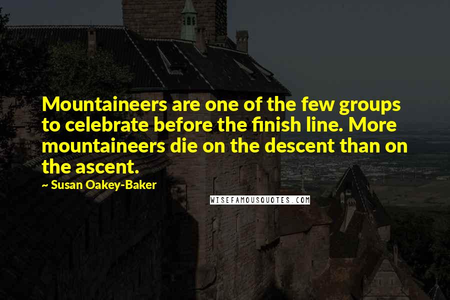 Susan Oakey-Baker Quotes: Mountaineers are one of the few groups to celebrate before the finish line. More mountaineers die on the descent than on the ascent.