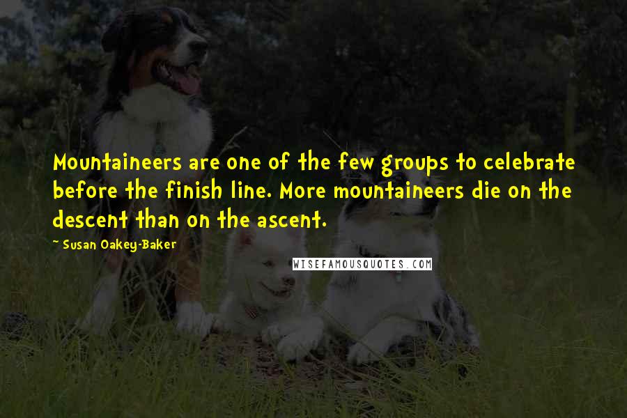 Susan Oakey-Baker Quotes: Mountaineers are one of the few groups to celebrate before the finish line. More mountaineers die on the descent than on the ascent.