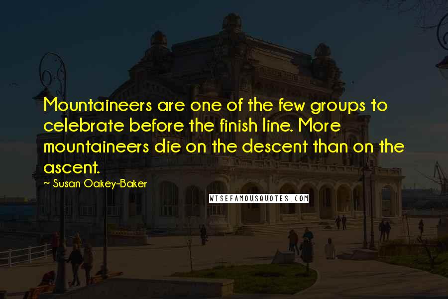 Susan Oakey-Baker Quotes: Mountaineers are one of the few groups to celebrate before the finish line. More mountaineers die on the descent than on the ascent.