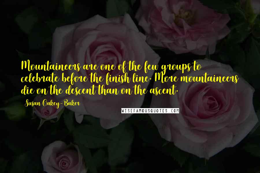 Susan Oakey-Baker Quotes: Mountaineers are one of the few groups to celebrate before the finish line. More mountaineers die on the descent than on the ascent.