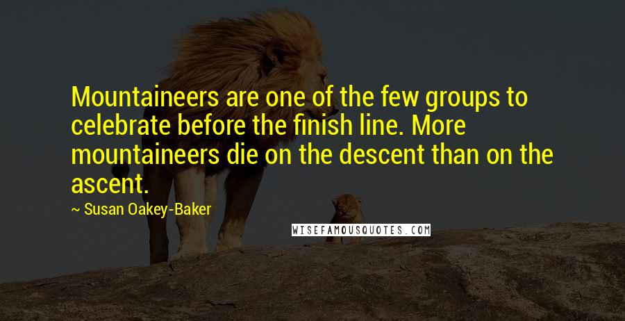 Susan Oakey-Baker Quotes: Mountaineers are one of the few groups to celebrate before the finish line. More mountaineers die on the descent than on the ascent.