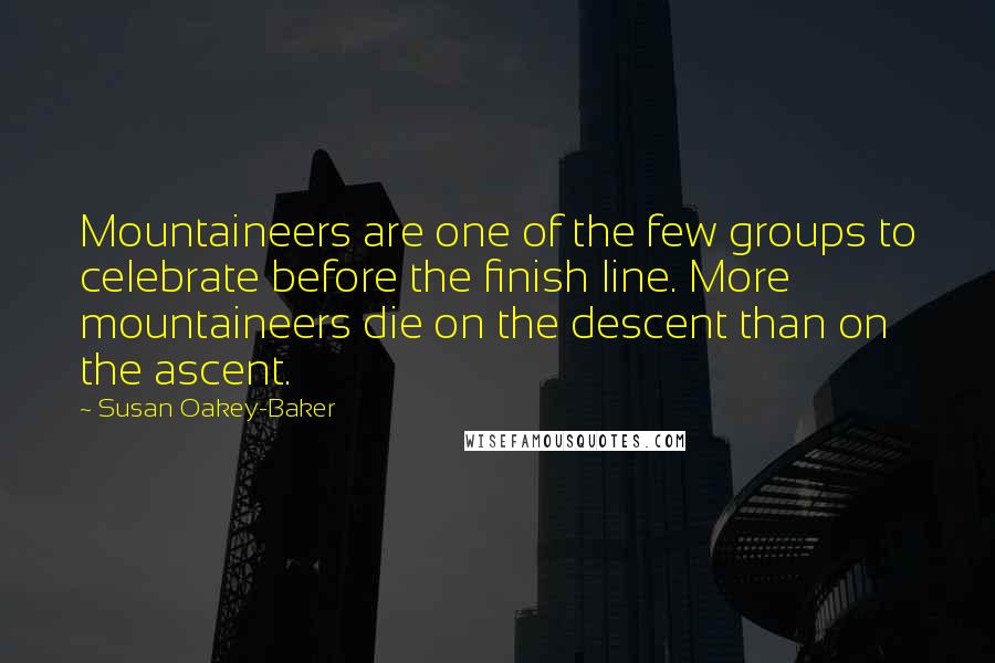 Susan Oakey-Baker Quotes: Mountaineers are one of the few groups to celebrate before the finish line. More mountaineers die on the descent than on the ascent.