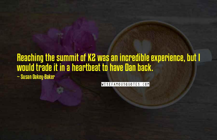 Susan Oakey-Baker Quotes: Reaching the summit of K2 was an incredible experience, but I would trade it in a heartbeat to have Dan back.