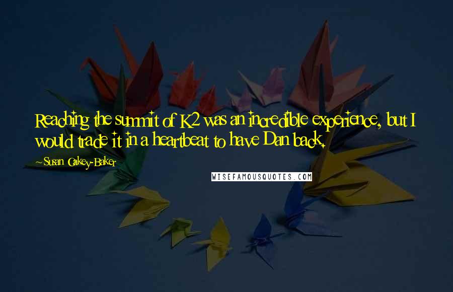 Susan Oakey-Baker Quotes: Reaching the summit of K2 was an incredible experience, but I would trade it in a heartbeat to have Dan back.