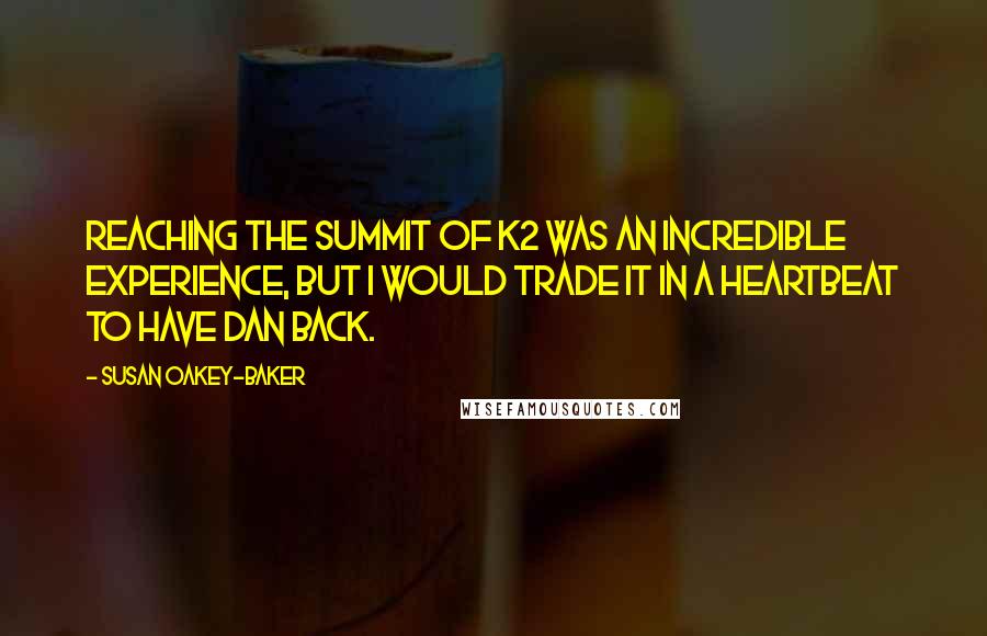 Susan Oakey-Baker Quotes: Reaching the summit of K2 was an incredible experience, but I would trade it in a heartbeat to have Dan back.