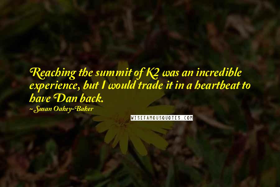 Susan Oakey-Baker Quotes: Reaching the summit of K2 was an incredible experience, but I would trade it in a heartbeat to have Dan back.