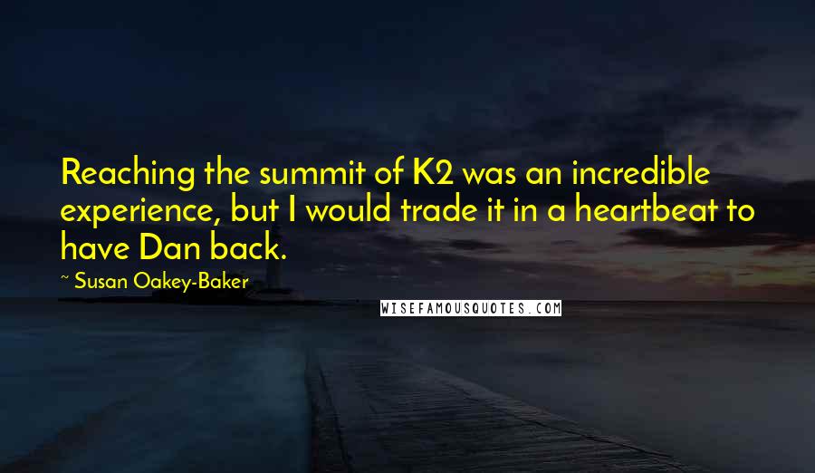 Susan Oakey-Baker Quotes: Reaching the summit of K2 was an incredible experience, but I would trade it in a heartbeat to have Dan back.