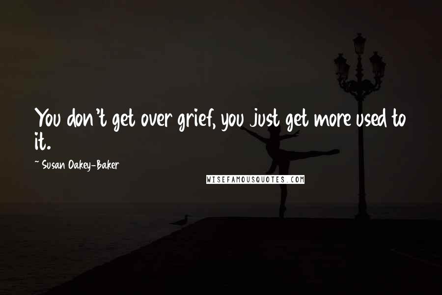 Susan Oakey-Baker Quotes: You don't get over grief, you just get more used to it.