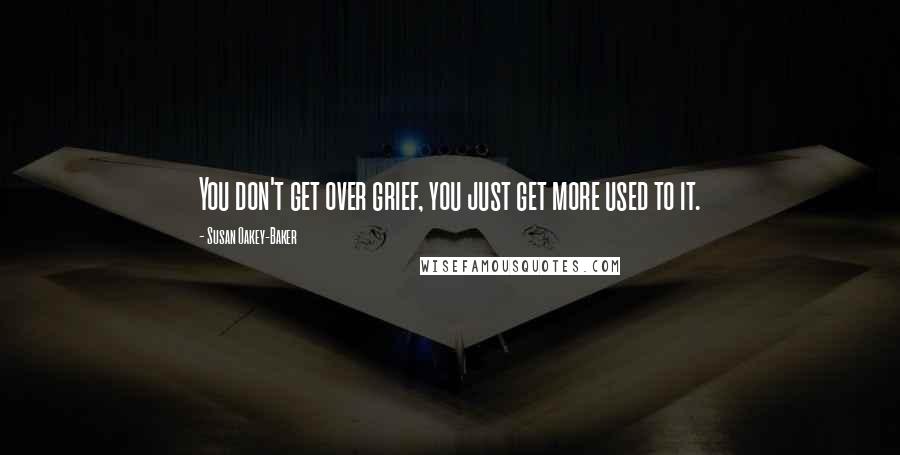 Susan Oakey-Baker Quotes: You don't get over grief, you just get more used to it.
