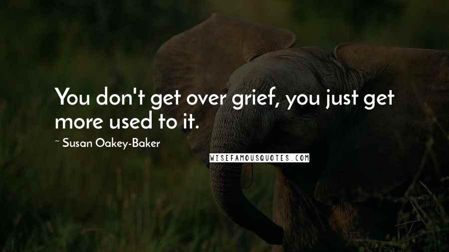 Susan Oakey-Baker Quotes: You don't get over grief, you just get more used to it.