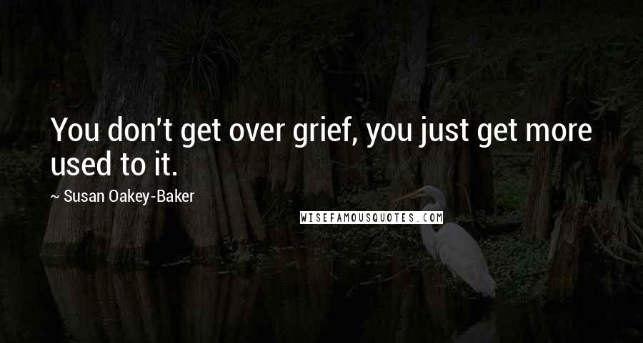 Susan Oakey-Baker Quotes: You don't get over grief, you just get more used to it.