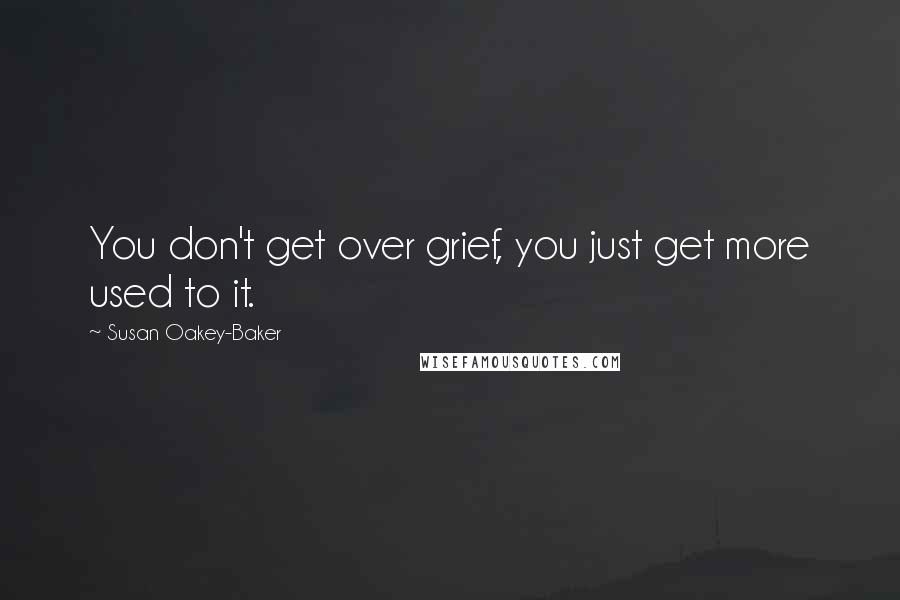 Susan Oakey-Baker Quotes: You don't get over grief, you just get more used to it.