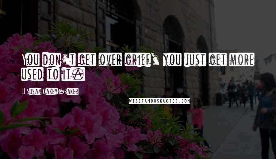 Susan Oakey-Baker Quotes: You don't get over grief, you just get more used to it.