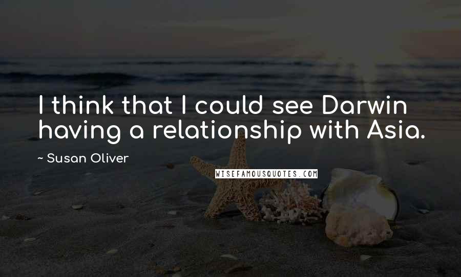 Susan Oliver Quotes: I think that I could see Darwin having a relationship with Asia.