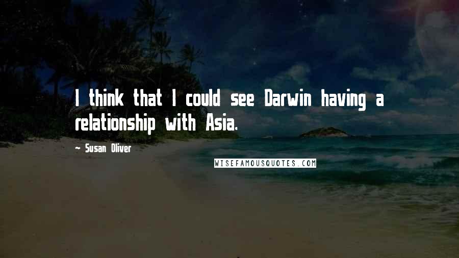 Susan Oliver Quotes: I think that I could see Darwin having a relationship with Asia.