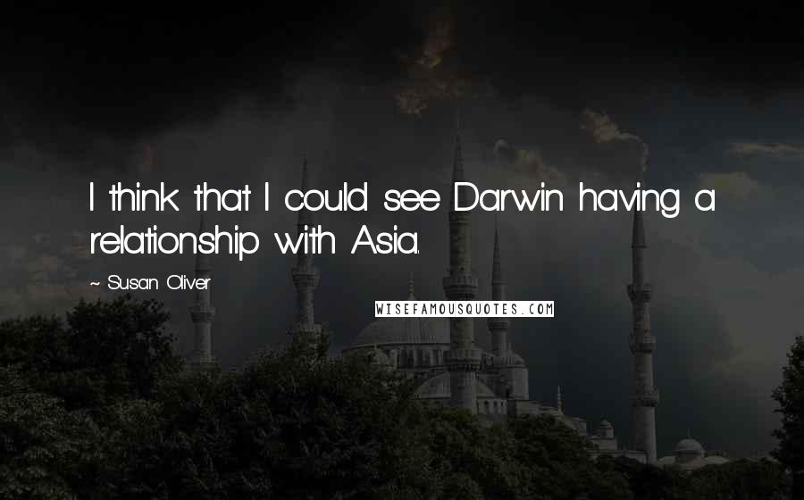 Susan Oliver Quotes: I think that I could see Darwin having a relationship with Asia.