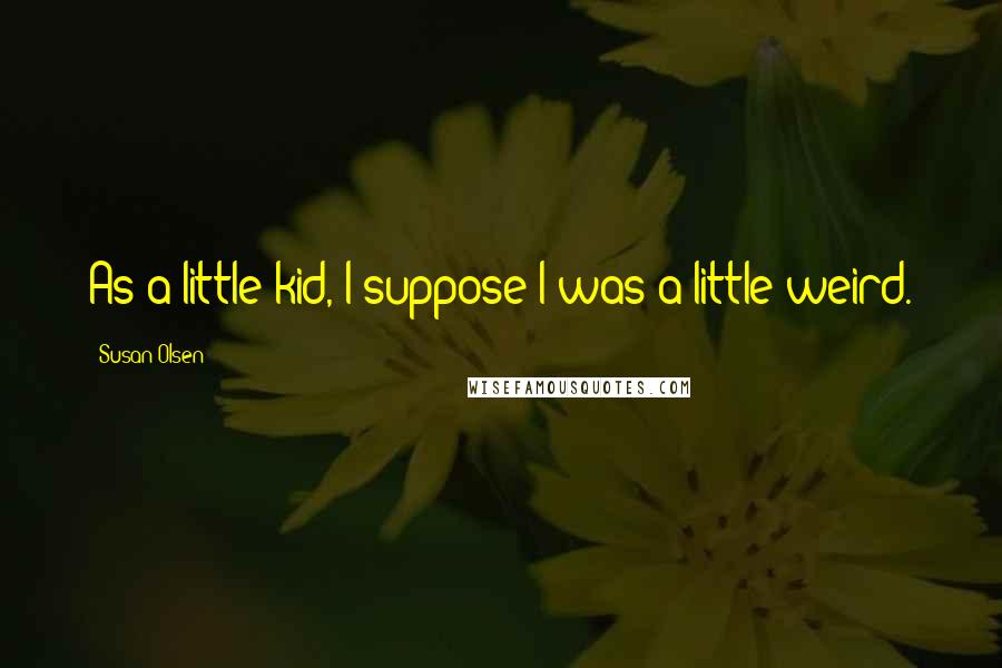 Susan Olsen Quotes: As a little kid, I suppose I was a little weird.