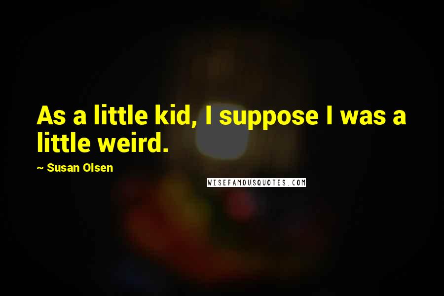 Susan Olsen Quotes: As a little kid, I suppose I was a little weird.