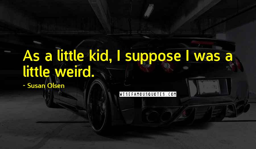 Susan Olsen Quotes: As a little kid, I suppose I was a little weird.