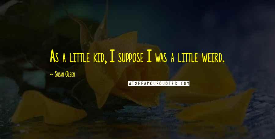 Susan Olsen Quotes: As a little kid, I suppose I was a little weird.