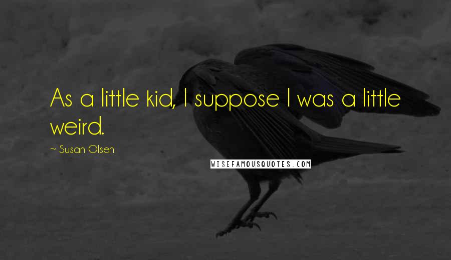 Susan Olsen Quotes: As a little kid, I suppose I was a little weird.