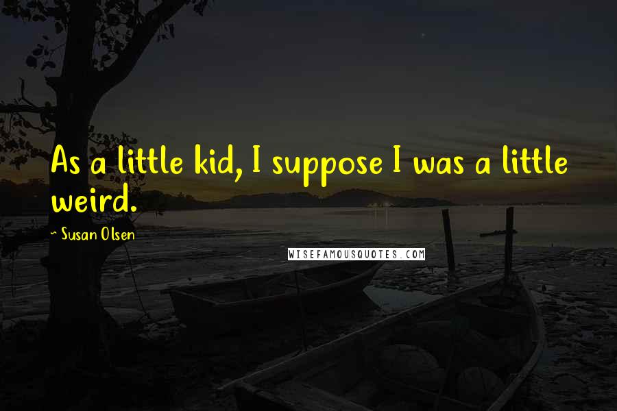 Susan Olsen Quotes: As a little kid, I suppose I was a little weird.