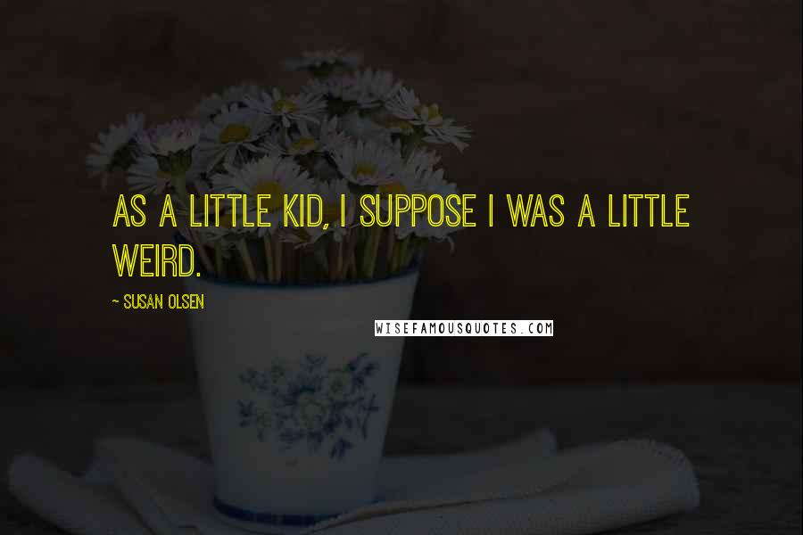 Susan Olsen Quotes: As a little kid, I suppose I was a little weird.