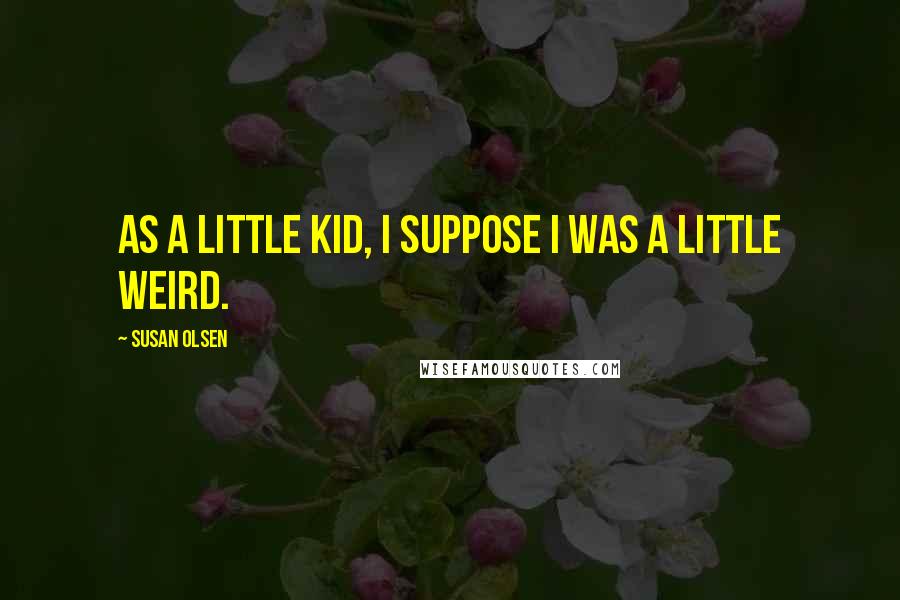 Susan Olsen Quotes: As a little kid, I suppose I was a little weird.