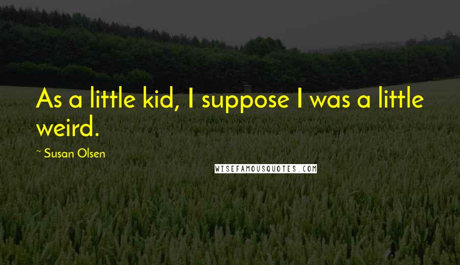 Susan Olsen Quotes: As a little kid, I suppose I was a little weird.