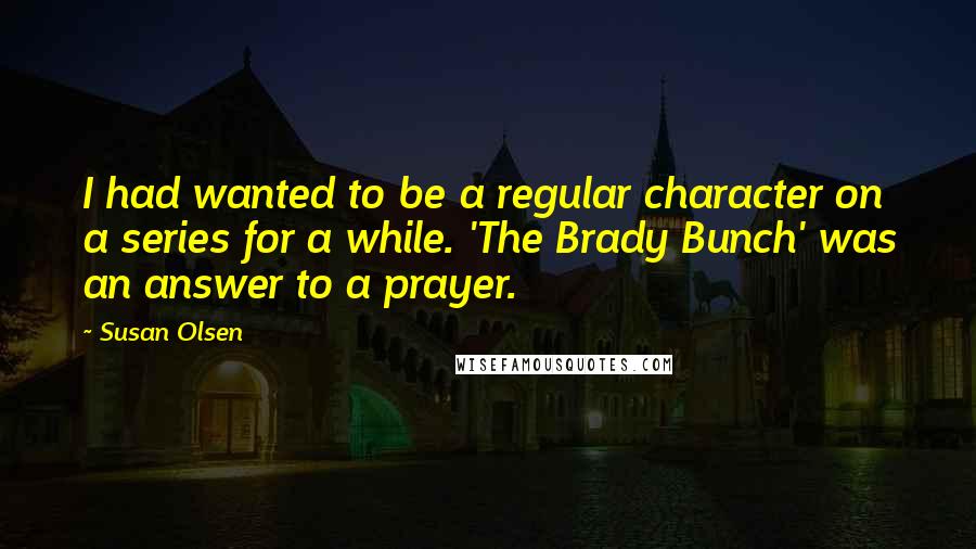 Susan Olsen Quotes: I had wanted to be a regular character on a series for a while. 'The Brady Bunch' was an answer to a prayer.